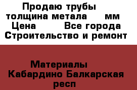 Продаю трубы 720 толщина метала 8-9 мм › Цена ­ 35 - Все города Строительство и ремонт » Материалы   . Кабардино-Балкарская респ.